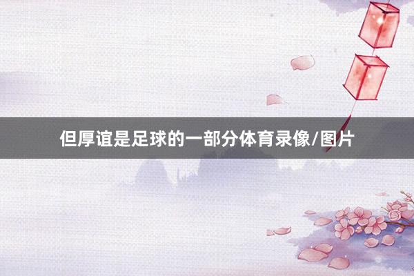 但厚谊是足球的一部分体育录像/图片