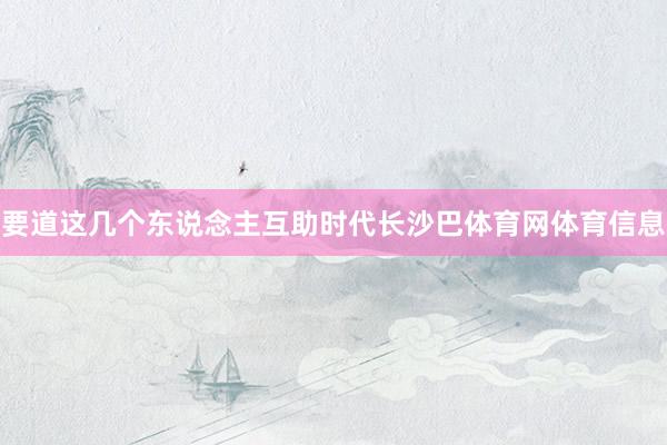要道这几个东说念主互助时代长沙巴体育网体育信息