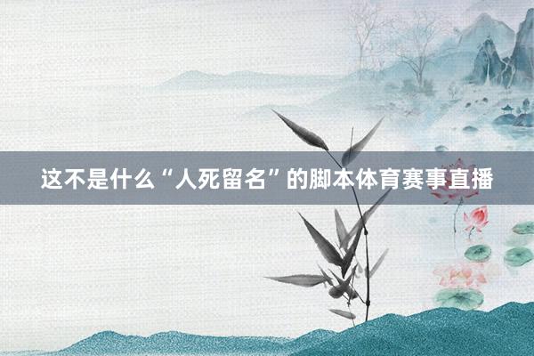 这不是什么“人死留名”的脚本体育赛事直播