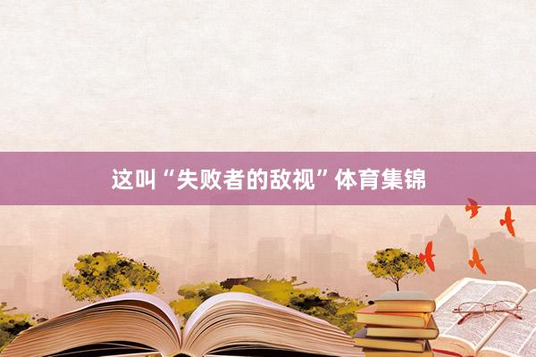 这叫“失败者的敌视”体育集锦