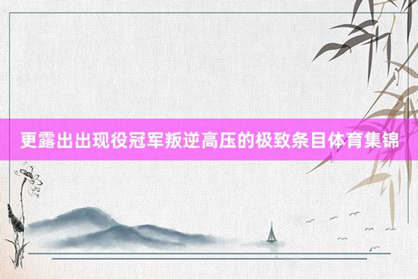 更露出出现役冠军叛逆高压的极致条目体育集锦