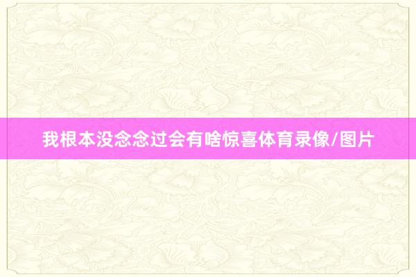 我根本没念念过会有啥惊喜体育录像/图片