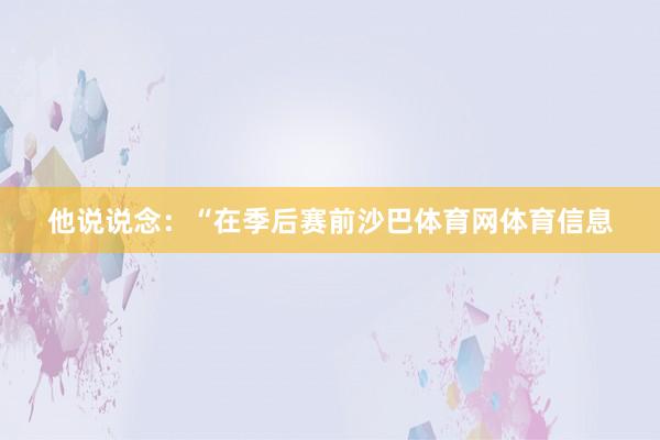 他说说念：“在季后赛前沙巴体育网体育信息