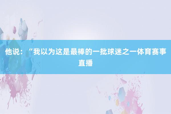 他说：“我以为这是最棒的一批球迷之一体育赛事直播