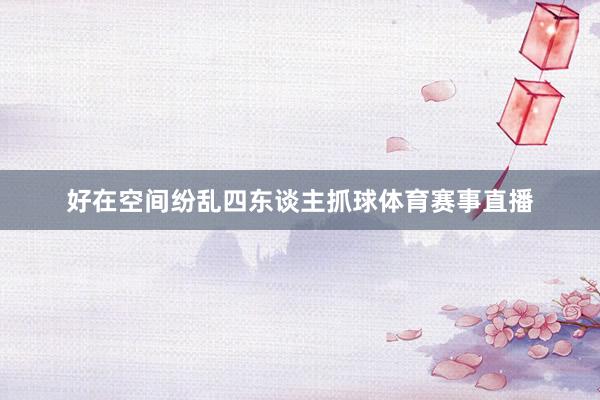好在空间纷乱四东谈主抓球体育赛事直播