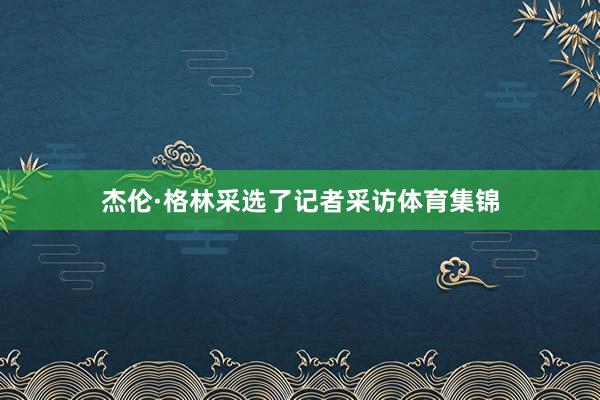 杰伦·格林采选了记者采访体育集锦