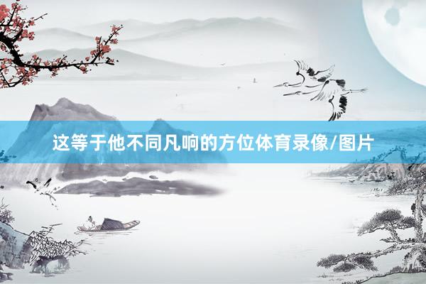 这等于他不同凡响的方位体育录像/图片