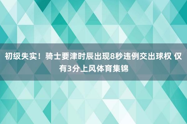初级失实！骑士要津时辰出现8秒违例交出球权 仅有3分上风体育集锦