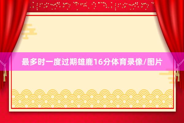 最多时一度过期雄鹿16分体育录像/图片