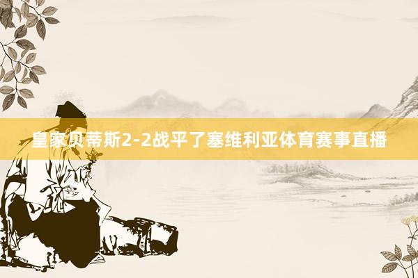 皇家贝蒂斯2-2战平了塞维利亚体育赛事直播