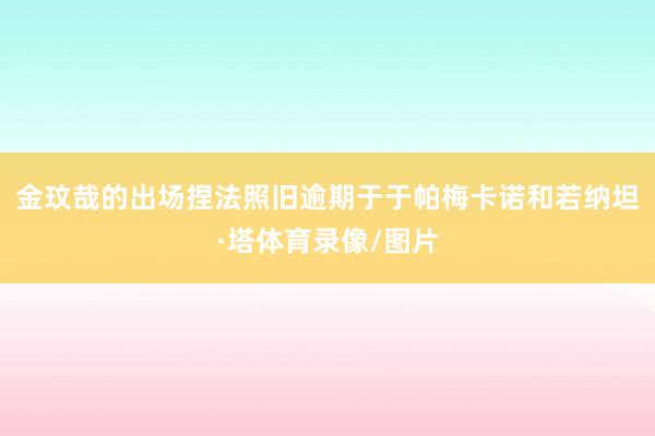 金玟哉的出场捏法照旧逾期于于帕梅卡诺和若纳坦·塔体育录像/图片
