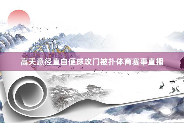 高天意径直自便球攻门被扑体育赛事直播