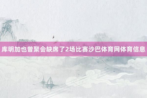 库明加也曾聚会缺席了2场比赛沙巴体育网体育信息