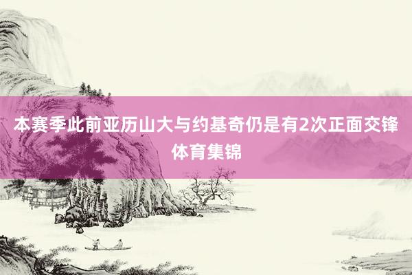 本赛季此前亚历山大与约基奇仍是有2次正面交锋体育集锦