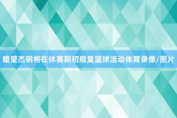 瞻望杰明将在休赛期初规复篮球活动体育录像/图片