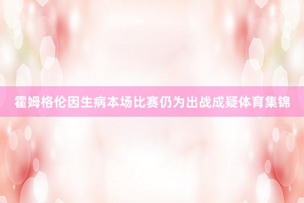 霍姆格伦因生病本场比赛仍为出战成疑体育集锦