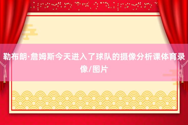 勒布朗·詹姆斯今天进入了球队的摄像分析课体育录像/图片