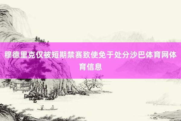 穆德里克仅被短期禁赛致使免于处分沙巴体育网体育信息