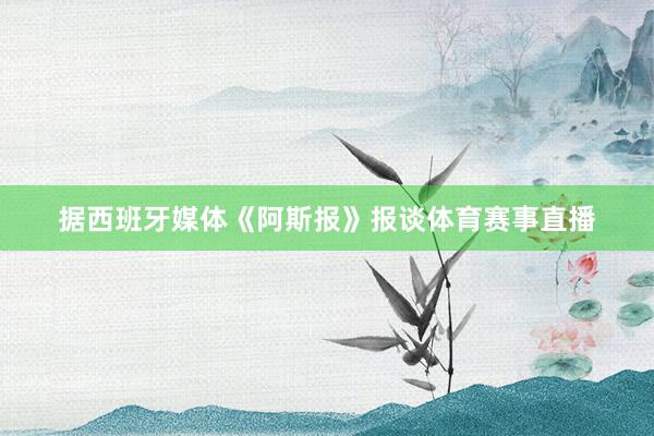 据西班牙媒体《阿斯报》报谈体育赛事直播