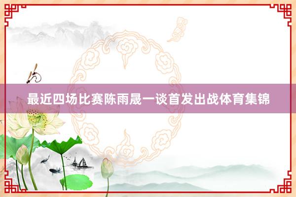 最近四场比赛陈雨晟一谈首发出战体育集锦
