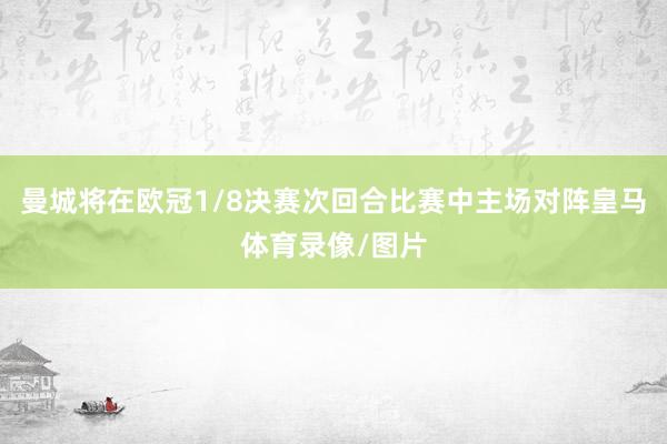 曼城将在欧冠1/8决赛次回合比赛中主场对阵皇马体育录像/图片