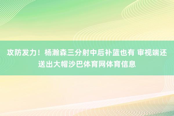 攻防发力！杨瀚森三分射中后补篮也有 审视端还送出大帽沙巴体育网体育信息