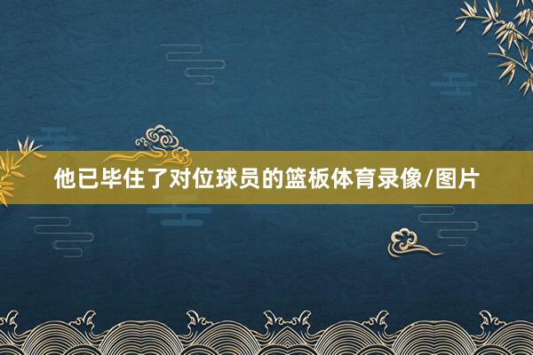 他已毕住了对位球员的篮板体育录像/图片