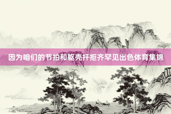 因为咱们的节拍和躯壳扞拒齐罕见出色体育集锦