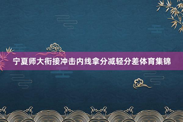 宁夏师大衔接冲击内线拿分减轻分差体育集锦
