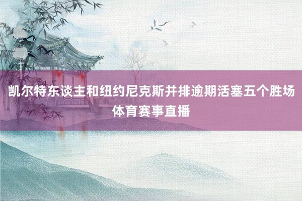 凯尔特东谈主和纽约尼克斯并排逾期活塞五个胜场体育赛事直播
