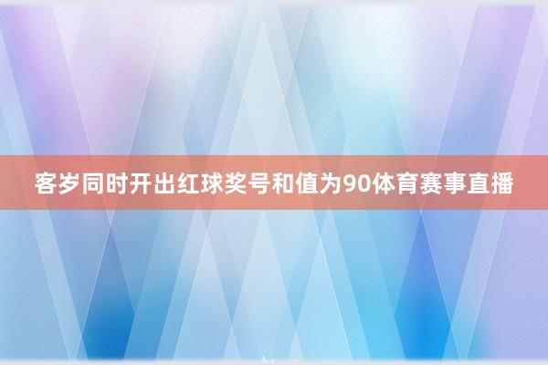 客岁同时开出红球奖号和值为90体育赛事直播