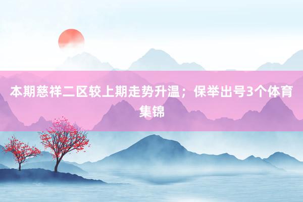 本期慈祥二区较上期走势升温；保举出号3个体育集锦