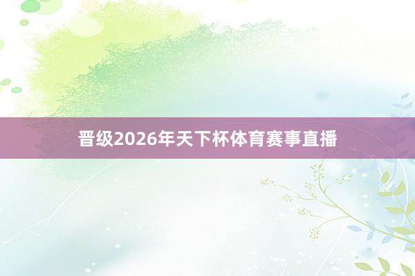 晋级2026年天下杯体育赛事直播