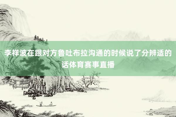 李祥波在跟对方鲁吐布拉沟通的时候说了分辨适的话体育赛事直播