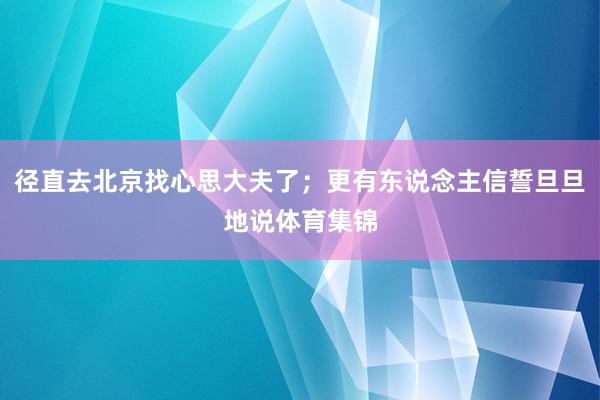径直去北京找心思大夫了；更有东说念主信誓旦旦地说体育集锦