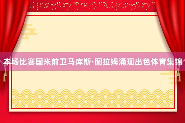 本场比赛国米前卫马库斯·图拉姆涌现出色体育集锦
