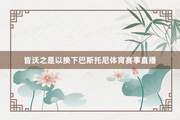 皆沃之是以换下巴斯托尼体育赛事直播