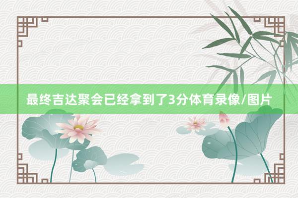 最终吉达聚会已经拿到了3分体育录像/图片