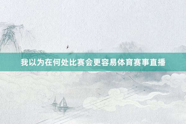 我以为在何处比赛会更容易体育赛事直播