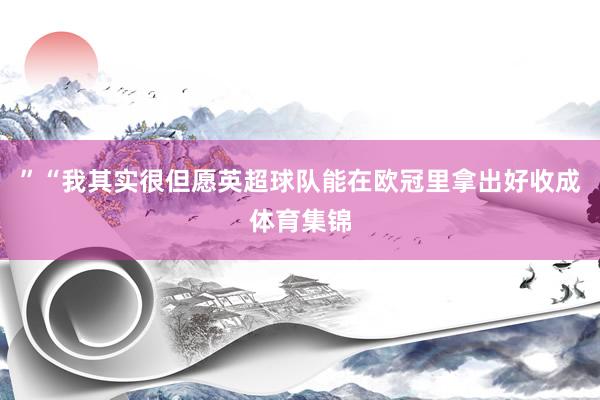 ”“我其实很但愿英超球队能在欧冠里拿出好收成体育集锦
