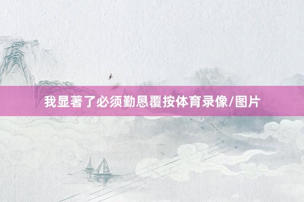 我显著了必须勤恳覆按体育录像/图片