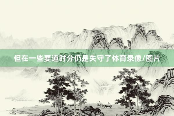 但在一些要道时分仍是失守了体育录像/图片