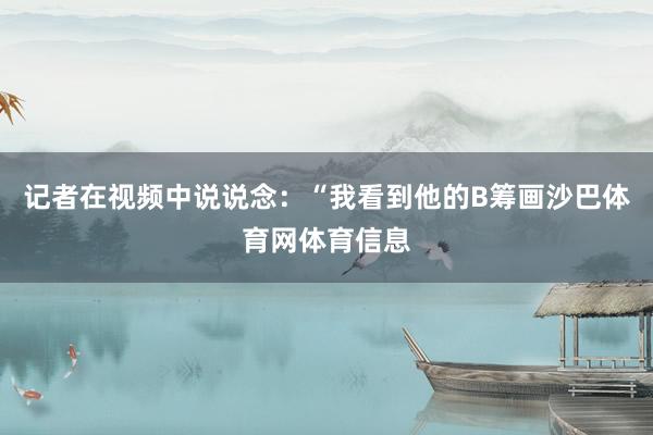 记者在视频中说说念:“我看到他的B筹画沙巴体育网体育信息