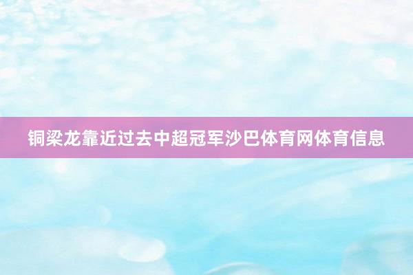 铜梁龙靠近过去中超冠军沙巴体育网体育信息