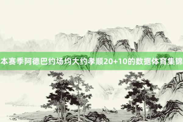 本赛季阿德巴约场均大约孝顺20+10的数据体育集锦