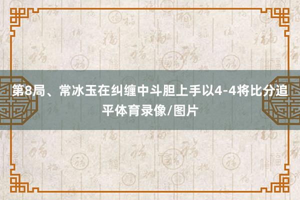 第8局、常冰玉在纠缠中斗胆上手以4-4将比分追平体育录像/图片