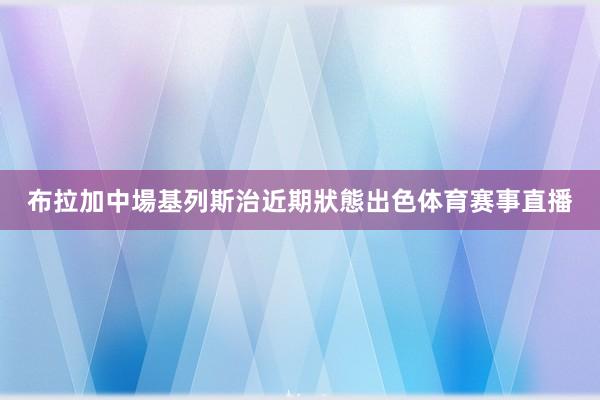 布拉加中場基列斯治近期狀態出色体育赛事直播