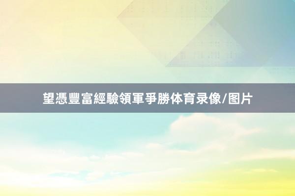 望憑豐富經驗領軍爭勝体育录像/图片