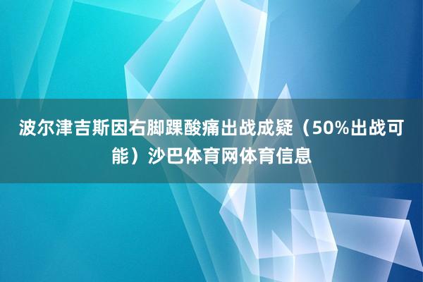 波尔津吉斯因右脚踝酸痛出战成疑（50%出战可能）沙巴体育网体育信息