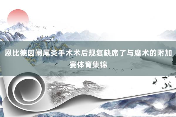 恩比德因阑尾炎手术术后规复缺席了与魔术的附加赛体育集锦